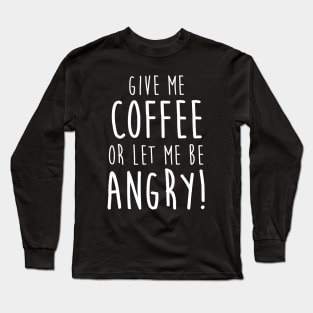 Give Me Coffee or Let Me Be Angry Long Sleeve T-Shirt